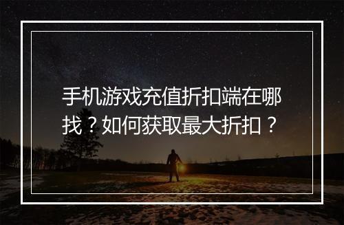 手机游戏充值折扣端在哪找?如何获取最大折扣?