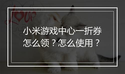 小米游戏中心一折券怎么领?怎么使用?
