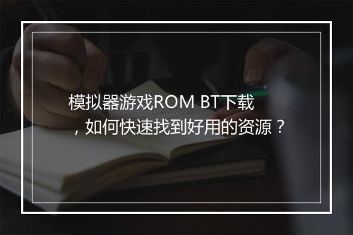 模拟器游戏ROM BT下载,如何快速找到好用的资源?