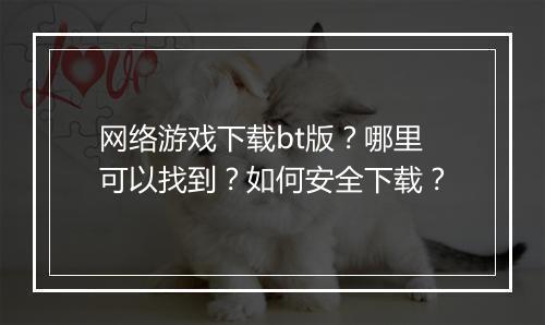 网络游戏下载bt版？哪里可以找到？如何安全下载？