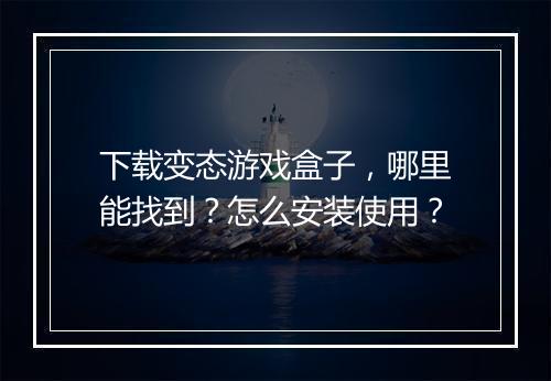 下载变态游戏盒子,哪里能找到?怎么安装使用?