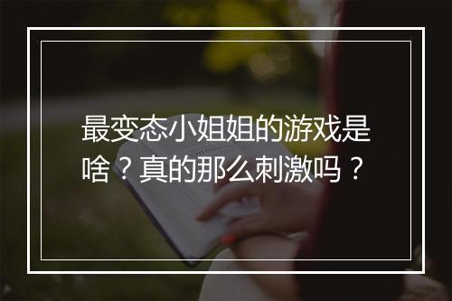 最变态小姐姐的游戏是啥?真的那么刺激吗?