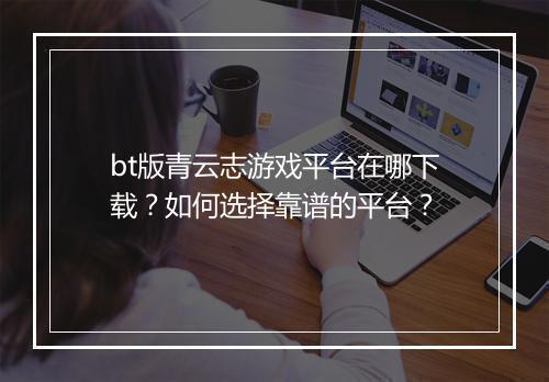 bt版青云志游戏平台在哪下载?如何选择靠谱的平台?