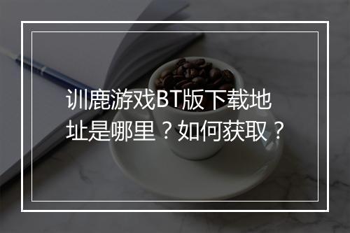训鹿游戏BT版下载地址是哪里?如何获取?