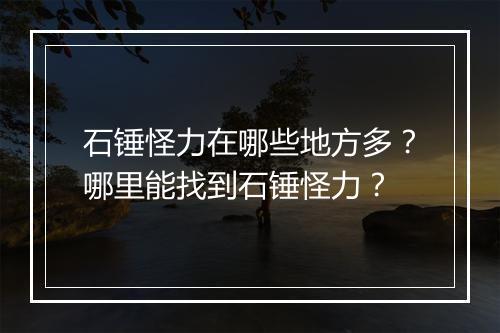 石锤怪力在哪些地方多?哪里能找到石锤怪力?