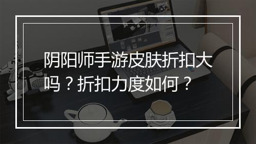 阴阳师手游皮肤折扣大吗?折扣力度如何?