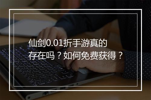 仙剑0.01折手游真的存在吗?如何免费获得?