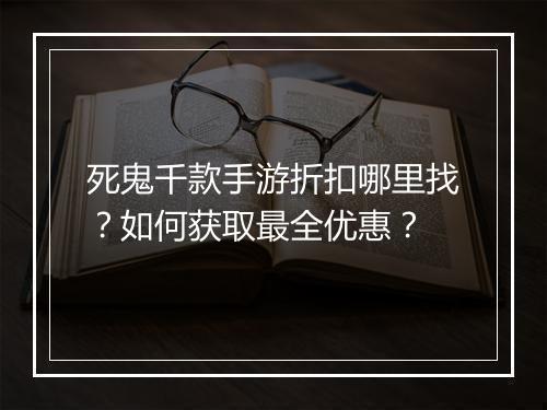 死鬼千款手游折扣哪里找?如何获取最全优惠?