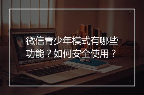 微信青少年模式有哪些功能?如何安全使用?