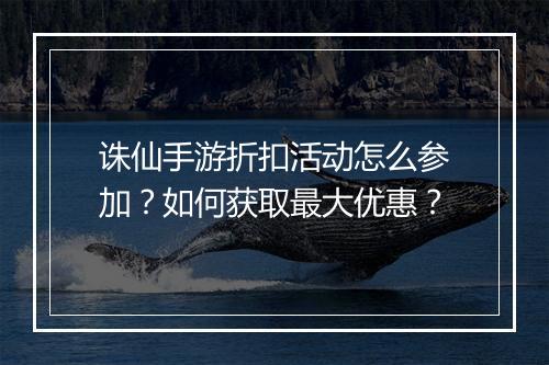 诛仙手游折扣活动怎么参加?如何获取最大优惠?