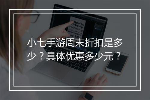 小七手游周末折扣是多少?具体优惠多少元?
