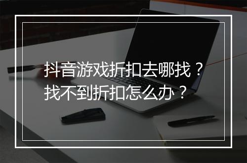 抖音游戏折扣去哪找?找不到折扣怎么办?