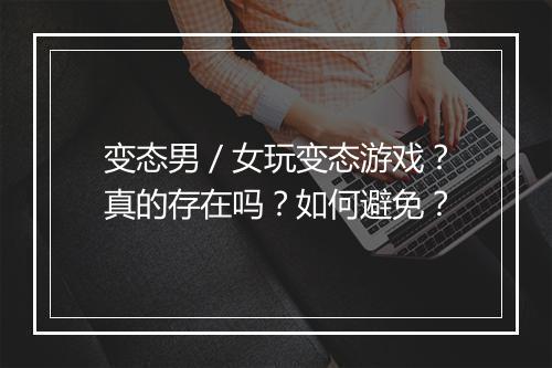 变态男／女玩变态游戏？真的存在吗？如何避免？
