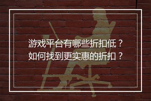 游戏平台有哪些折扣低？如何找到更实惠的折扣？