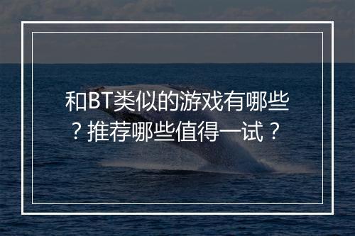 和BT类似的游戏有哪些?推荐哪些值得一试?