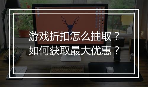 游戏折扣怎么抽取?如何获取最大优惠?