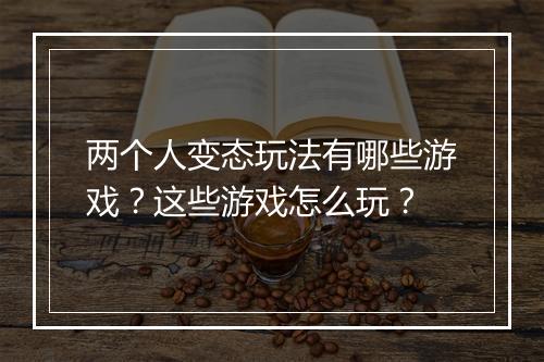 两个人变态玩法有哪些游戏？这些游戏怎么玩？