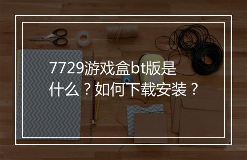 7729游戏盒bt版是什么?如何下载安装?