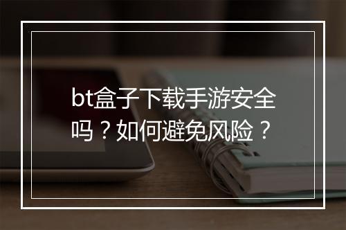 bt盒子下载手游安全吗?如何避免风险?