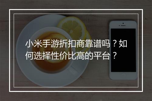 小米手游折扣商靠谱吗?如何选择性价比高的平台?