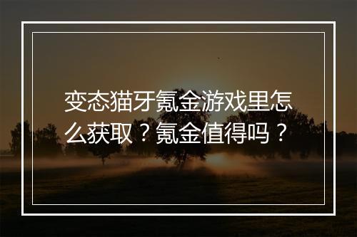 变态猫牙氪金游戏里怎么获取?氪金值得吗?