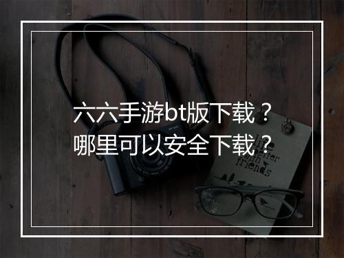六六手游bt版下载？哪里可以安全下载？