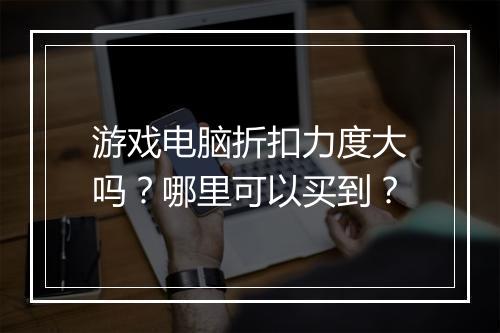 游戏电脑折扣力度大吗?哪里可以买到?