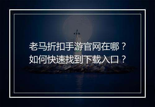 老马折扣手游官网在哪?如何快速找到下载入口?