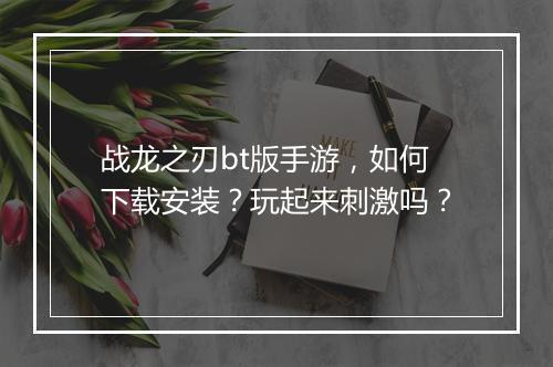 战龙之刃bt版手游,如何下载安装?玩起来刺激吗?