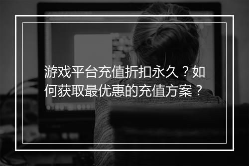 游戏平台充值折扣永久？如何获取最优惠的充值方案？