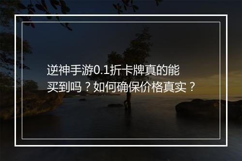 逆神手游0.1折卡牌真的能买到吗?如何确保价格真实?