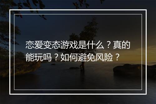 恋爱变态游戏是什么?真的能玩吗?如何避免风险?