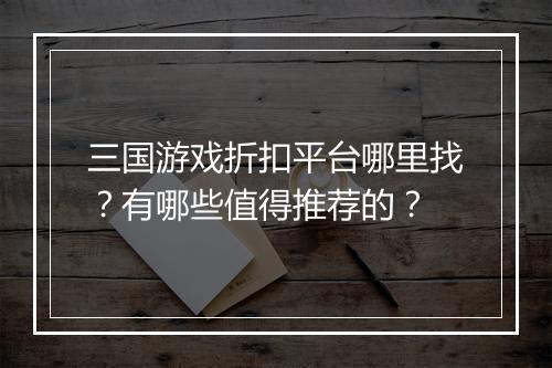 三国游戏折扣平台哪里找?有哪些值得推荐的?