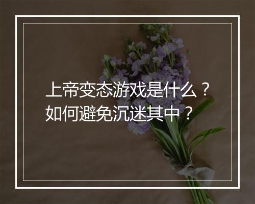 上帝变态游戏是什么?如何避免沉迷其中?