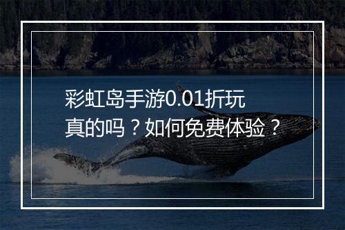 彩虹岛手游0.01折玩真的吗?如何免费体验?