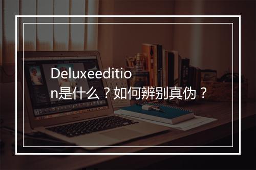 Deluxeedition是什么?如何辨别真伪?