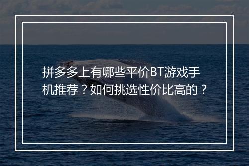 拼多多上有哪些平价BT游戏手机推荐？如何挑选性价比高的？