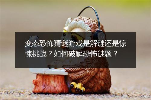 变态恐怖猜谜游戏是解谜还是惊悚挑战?如何破解恐怖谜题?