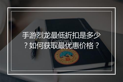手游烈龙最低折扣是多少?如何获取最优惠价格?