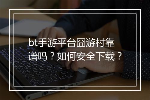 bt手游平台囧游村靠谱吗?如何安全下载?