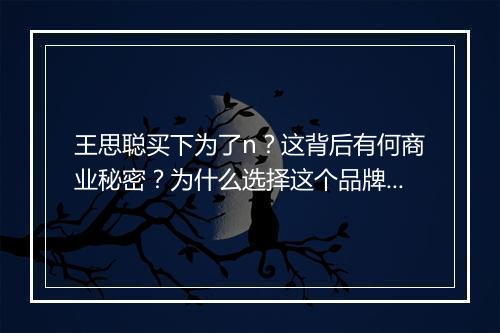 王思聪买下为了n?这背后有何商业秘密?为什么选择这个品牌?
