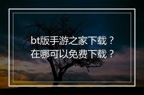 bt版手游之家下载？在哪可以免费下载？