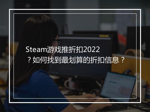 Steam游戏推折扣2022?如何找到最划算的折扣信息?