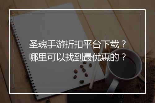 圣魂手游折扣平台下载?哪里可以找到最优惠的?