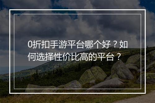 0折扣手游平台哪个好?如何选择性价比高的平台?