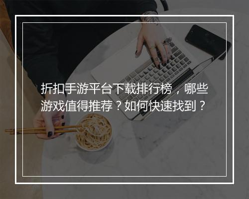 折扣手游平台下载排行榜,哪些游戏值得推荐?如何快速找到?