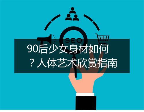 90后少女身材如何?人体艺术欣赏指南