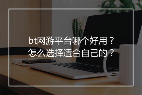 bt网游平台哪个好用？怎么选择适合自己的？