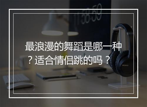 最浪漫的舞蹈是哪一种?适合情侣跳的吗?
