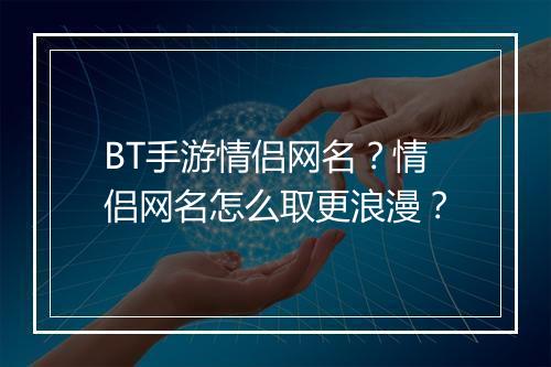 BT手游情侣网名?情侣网名怎么取更浪漫?